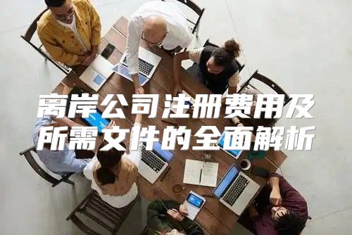 离岸公司注册费用及所需文件的全面解析