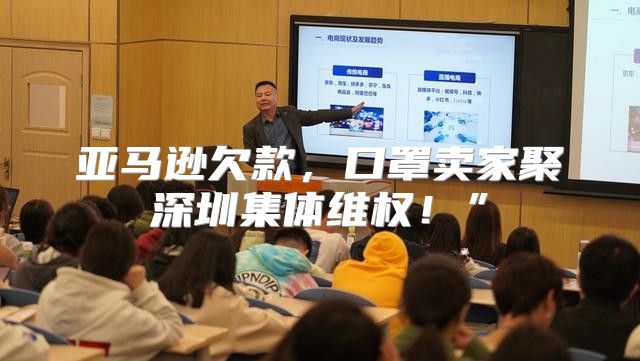 亚马逊欠款，口罩卖家聚深圳集体维权！”