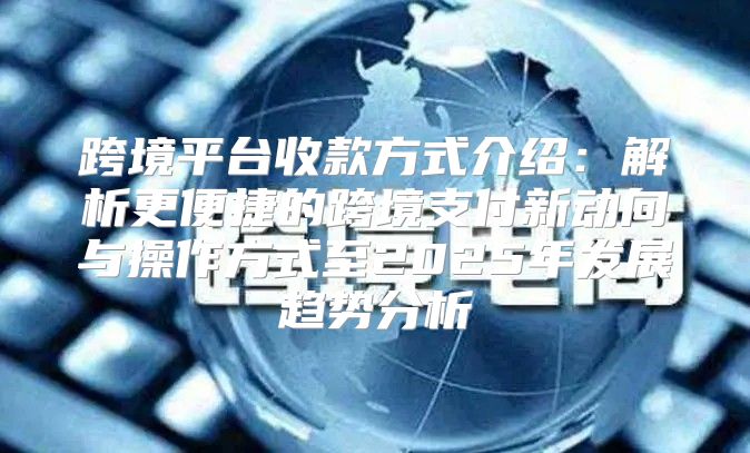 跨境平台收款方式介绍：解析更便捷的跨境支付新动向与操作方式至2025年发展趋势分析