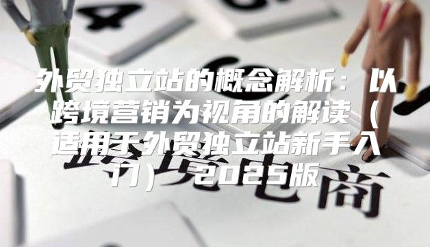 外贸独立站的概念解析：以跨境营销为视角的解读适用于外贸独立站新手入门 2025版