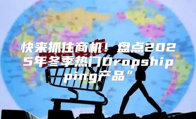 快来抓住商机！盘点2025年冬季热门Dropshipping产品”