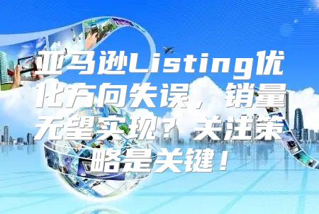 亚马逊Listing优化方向失误，销量无望实现？关注策略是关键！