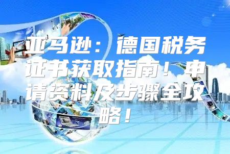 亚马逊：德国税务证书获取指南！申请资料及步骤全攻略！