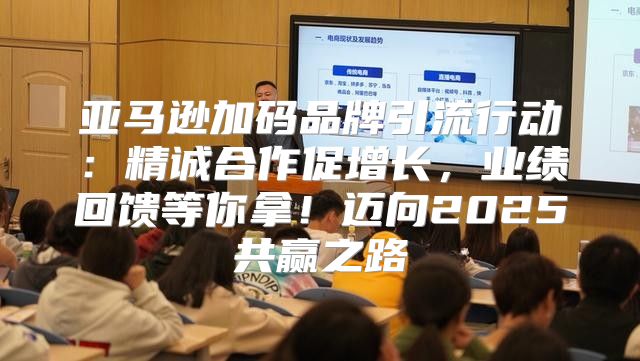 亚马逊加码品牌引流行动：精诚合作促增长，业绩回馈等你拿！迈向2025共赢之路