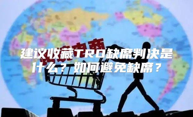 建议收藏TRO缺席判决是什么？如何避免缺席？