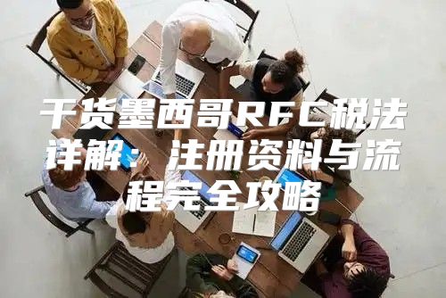 干货墨西哥RFC税法详解：注册资料与流程完全攻略