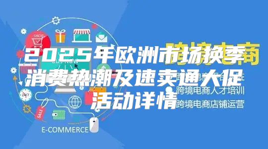 2025年欧洲市场换季消费热潮及速卖通大促活动详情