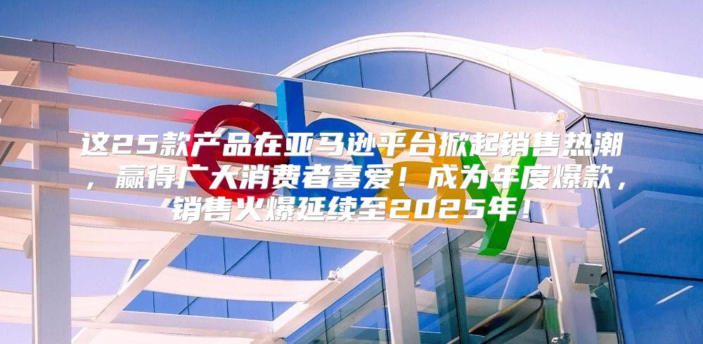 这25款产品在亚马逊平台掀起销售热潮，赢得广大消费者喜爱！成为年度爆款，销售火爆延续至2025年！