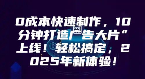0成本快速制作，10分钟打造广告大片”上线！轻松搞定，2025年新体验！
