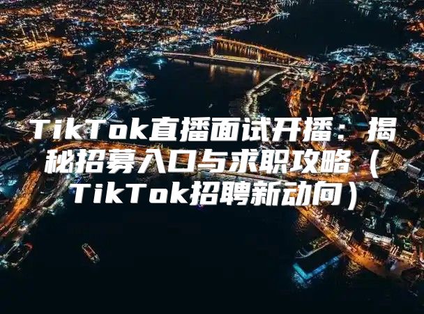 TikTok直播面试开播：揭秘招募入口与求职攻略TikTok招聘新动向