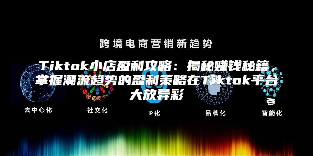 Tiktok小店盈利攻略：揭秘赚钱秘籍，掌握潮流趋势的盈利策略在Tiktok平台大放异彩