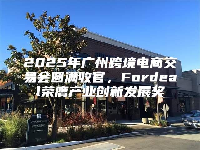 2025年广州跨境电商交易会圆满收官，Fordeal荣膺产业创新发展奖