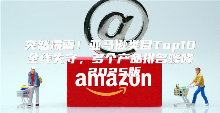 突然爆雷！亚马逊类目Top10全线失守，多个产品排名骤降 2025版