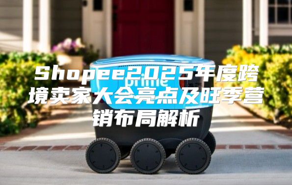 Shopee2025年度跨境卖家大会亮点及旺季营销布局解析