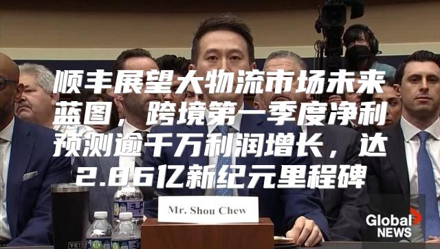 顺丰展望大物流市场未来蓝图，跨境第一季度净利预测逾千万利润增长，达2.86亿新纪元里程碑
