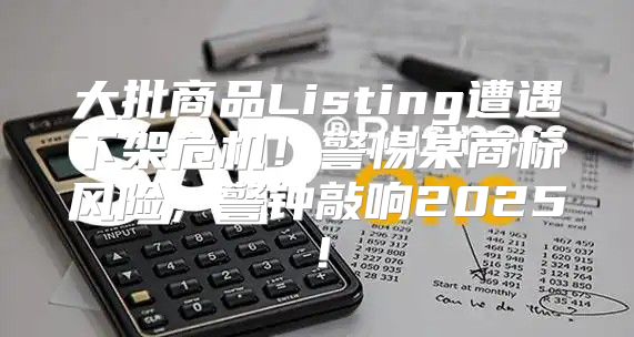 大批商品Listing遭遇下架危机！警惕某商标风险，警钟敲响2025！