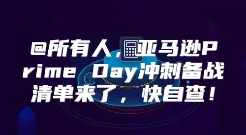 @所有人，亚马逊Prime Day冲刺备战清单来了，快自查！