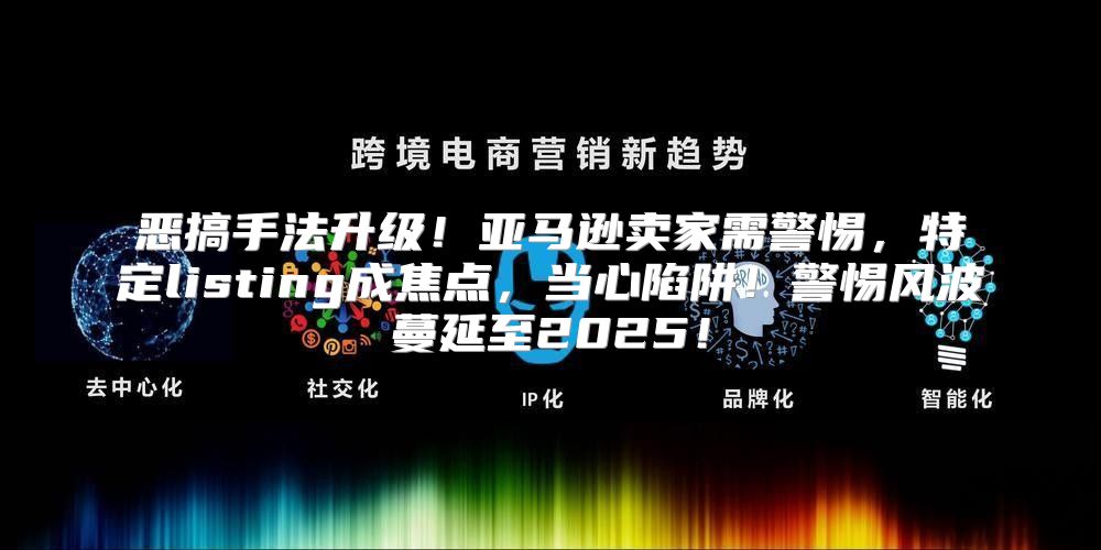 恶搞手法升级！亚马逊卖家需警惕，特定listing成焦点，当心陷阱！警惕风波蔓延至2025！