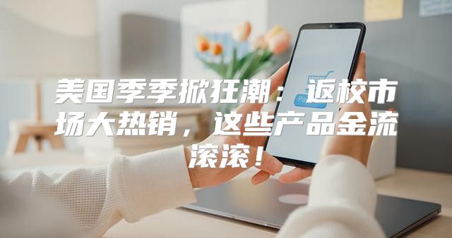 美国季季掀狂潮：返校市场大热销，这些产品金流滚滚！