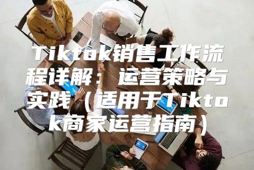 Tiktok销售工作流程详解：运营策略与实践适用于Tiktok商家运营指南