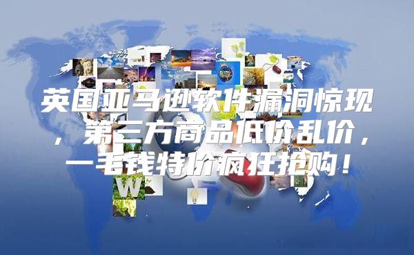 英国亚马逊软件漏洞惊现，第三方商品低价乱价，一毛钱特价疯狂抢购！