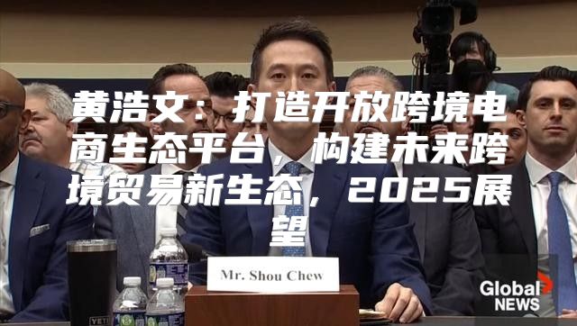 黄浩文：打造开放跨境电商生态平台，构建未来跨境贸易新生态，2025展望