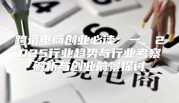 跨境电商创业必读：一、2025行业趋势与行业考察解析与创业前景探讨