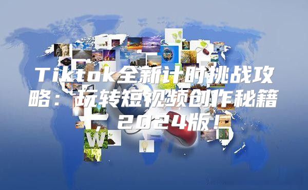 Tiktok全新计时挑战攻略：玩转短视频创作秘籍，2025版！