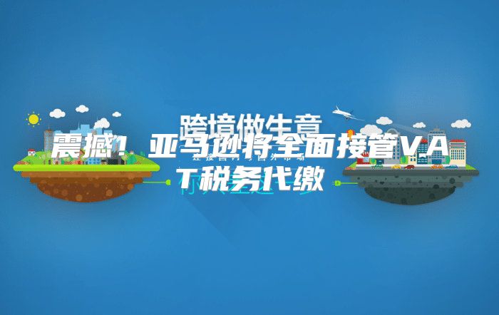 震撼！亚马逊将全面接管VAT税务代缴