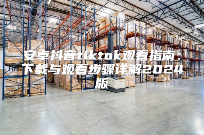 安卓抖音tiktok观看指南：下载与观看步骤详解2025版