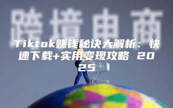 Tiktok赚钱秘诀大解析：快速下载+实用变现攻略 2025