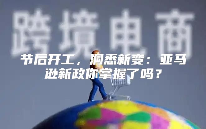 节后开工，洞悉新变：亚马逊新政你掌握了吗？