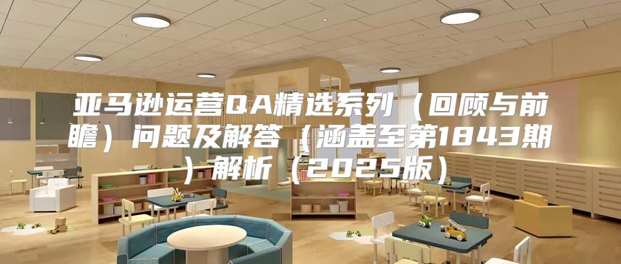 亚马逊运营QA精选系列回顾与前瞻问题及解答涵盖至第1843期解析2025版
