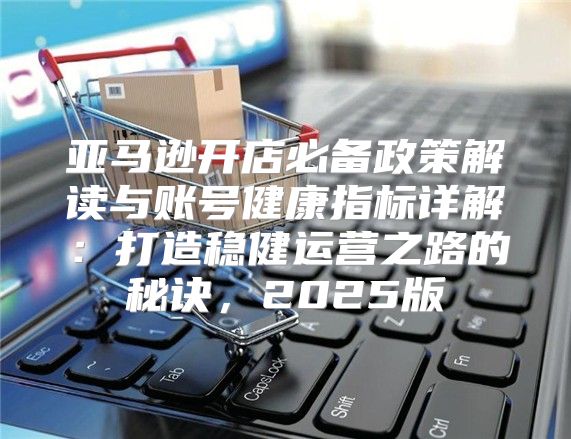 亚马逊开店必备政策解读与账号健康指标详解：打造稳健运营之路的秘诀，2025版