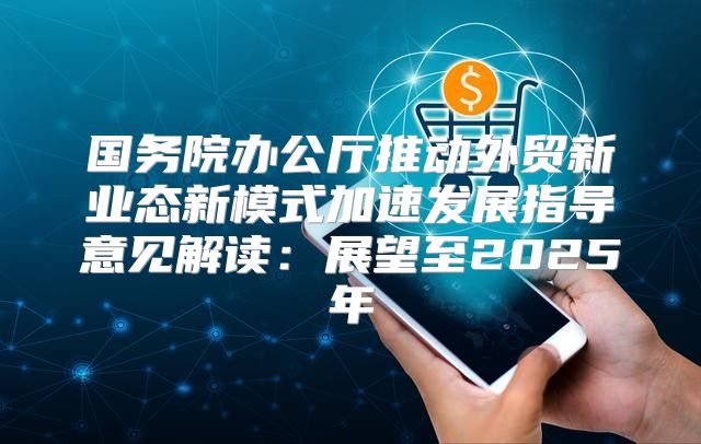 国务院办公厅推动外贸新业态新模式加速发展指导意见解读：展望至2025年