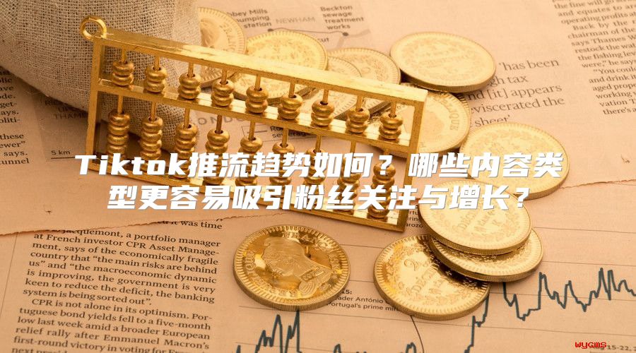 Tiktok推流趋势如何？哪些内容类型更容易吸引粉丝关注与增长？