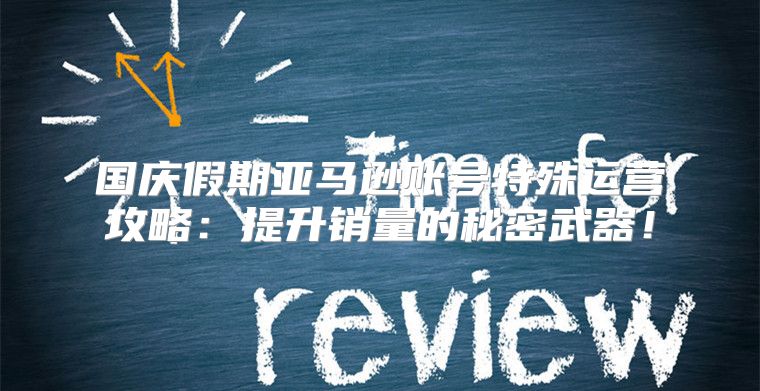 国庆假期亚马逊账号特殊运营攻略：提升销量的秘密武器！
