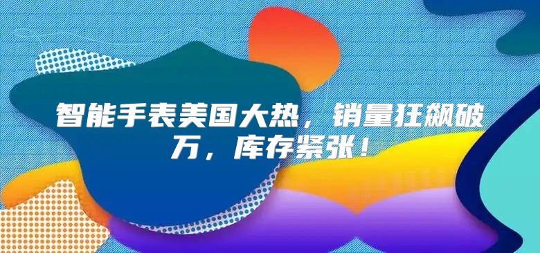 智能手表美国大热，销量狂飙破万，库存紧张！