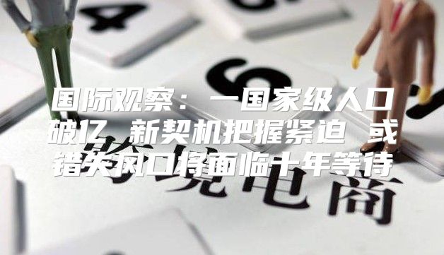 国际观察：一国家级人口破亿 新契机把握紧迫 或错失风口将面临十年等待