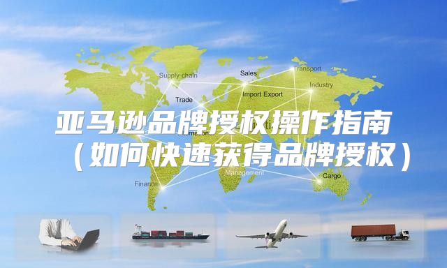 亚马逊品牌授权操作指南如何快速获得品牌授权