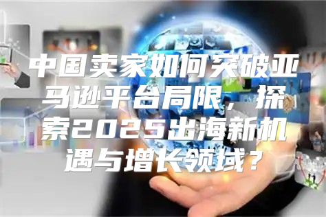 中国卖家如何突破亚马逊平台局限，探索2025出海新机遇与增长领域？