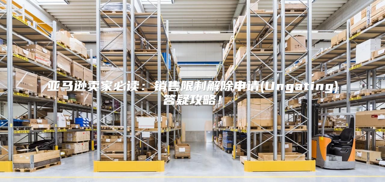 亚马逊卖家必读：销售限制解除申请(Ungating)答疑攻略！