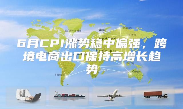 6月CPI涨势稳中偏强，跨境电商出口保持高增长趋势