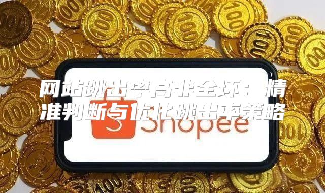 网站跳出率高非全坏：精准判断与优化跳出率策略