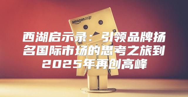 西湖启示录：引领品牌扬名国际市场的思考之旅到2025年再创高峰