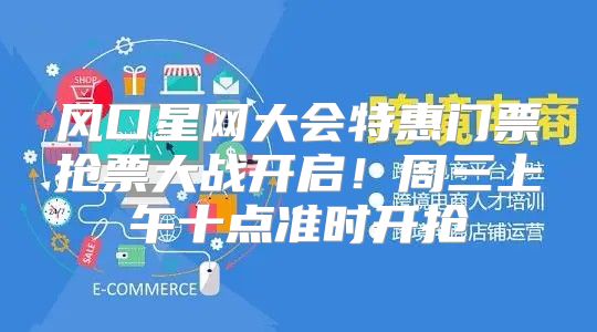 风口星网大会特惠门票抢票大战开启！周三上午十点准时开抢