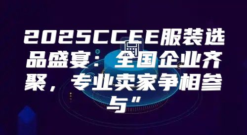 2025CCEE服装选品盛宴：全国企业齐聚，专业卖家争相参与”