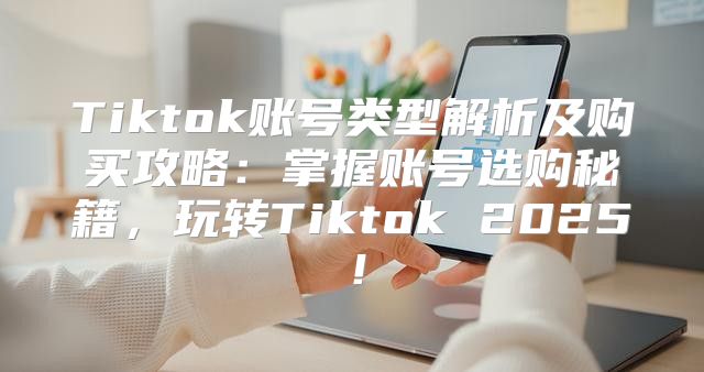 Tiktok账号类型解析及购买攻略：掌握账号选购秘籍，玩转Tiktok 2025！