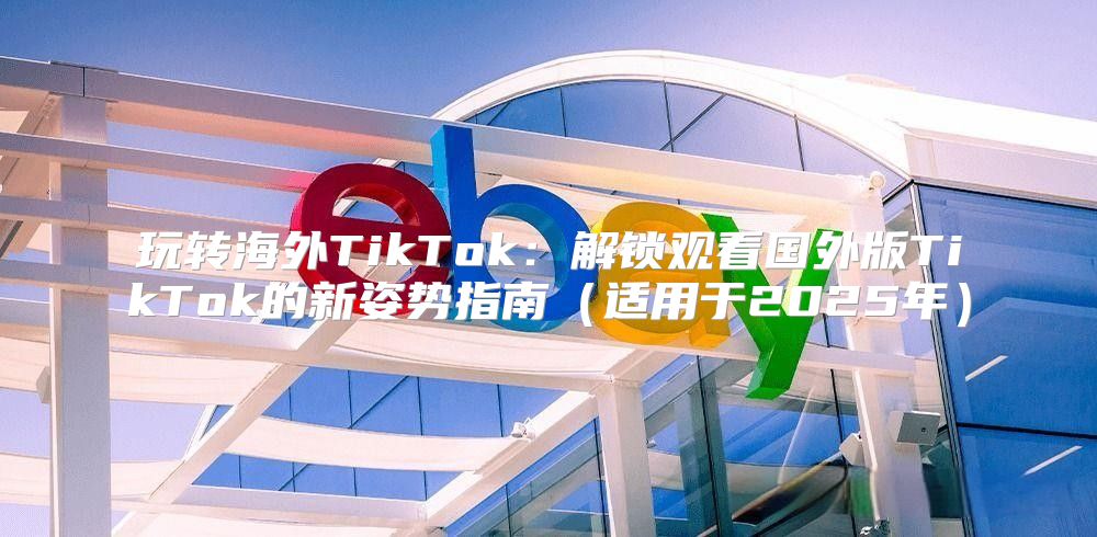 玩转海外TikTok：解锁观看国外版TikTok的新姿势指南适用于2025年