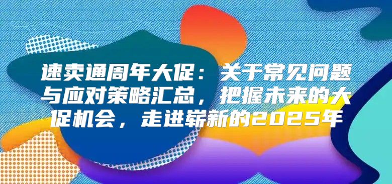 速卖通周年大促：关于常见问题与应对策略汇总，把握未来的大促机会，走进崭新的2025年
